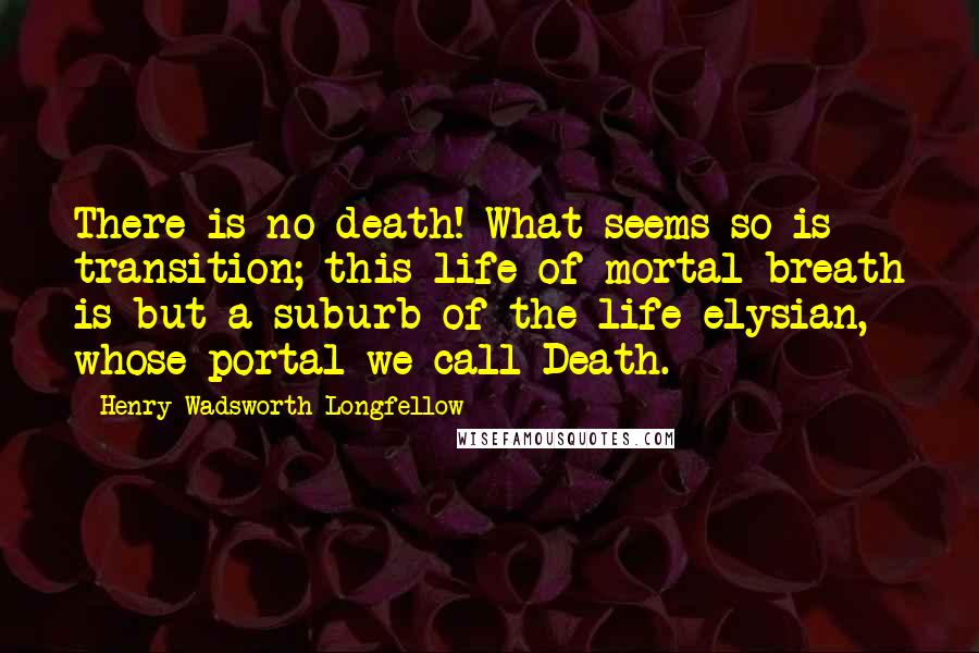 Henry Wadsworth Longfellow Quotes: There is no death! What seems so is transition; this life of mortal breath is but a suburb of the life elysian, whose portal we call Death.