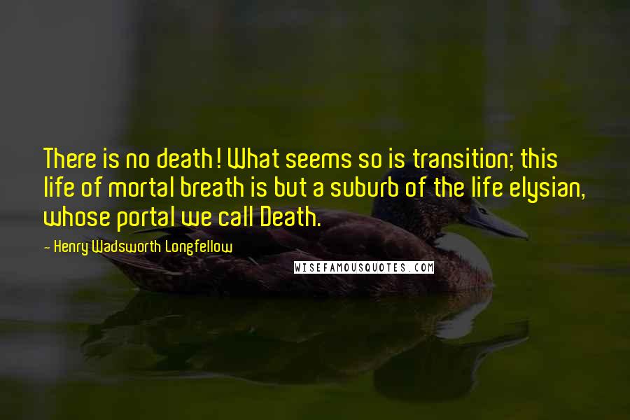 Henry Wadsworth Longfellow Quotes: There is no death! What seems so is transition; this life of mortal breath is but a suburb of the life elysian, whose portal we call Death.