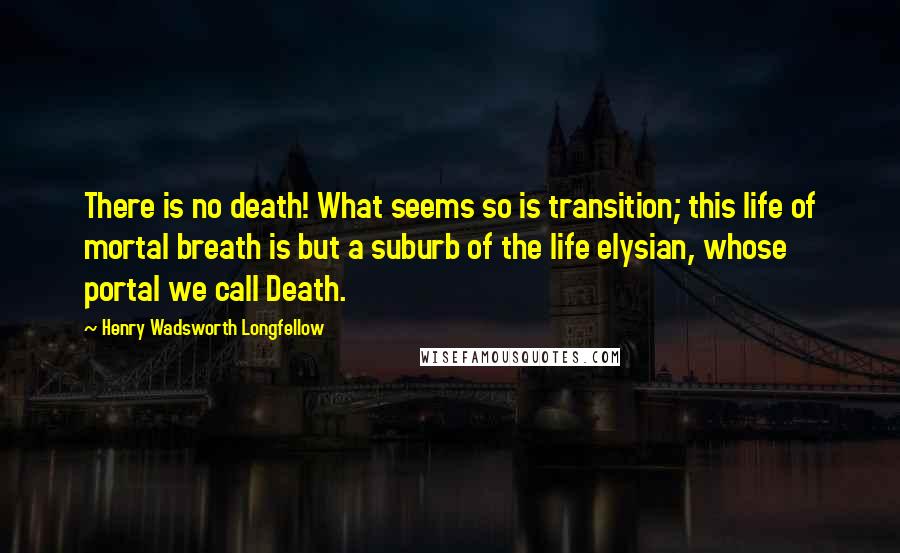 Henry Wadsworth Longfellow Quotes: There is no death! What seems so is transition; this life of mortal breath is but a suburb of the life elysian, whose portal we call Death.