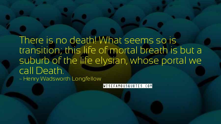 Henry Wadsworth Longfellow Quotes: There is no death! What seems so is transition; this life of mortal breath is but a suburb of the life elysian, whose portal we call Death.