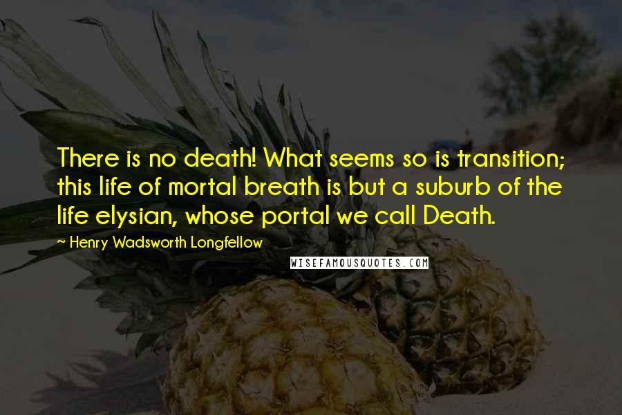 Henry Wadsworth Longfellow Quotes: There is no death! What seems so is transition; this life of mortal breath is but a suburb of the life elysian, whose portal we call Death.