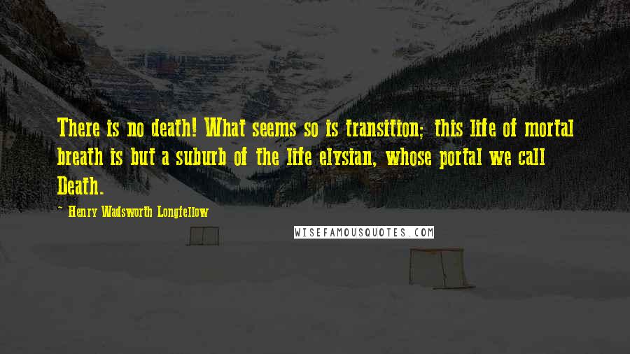 Henry Wadsworth Longfellow Quotes: There is no death! What seems so is transition; this life of mortal breath is but a suburb of the life elysian, whose portal we call Death.