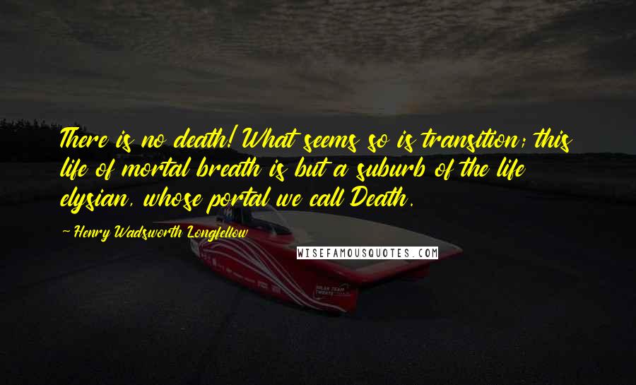 Henry Wadsworth Longfellow Quotes: There is no death! What seems so is transition; this life of mortal breath is but a suburb of the life elysian, whose portal we call Death.