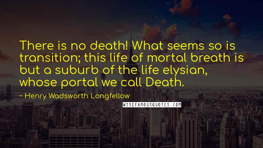 Henry Wadsworth Longfellow Quotes: There is no death! What seems so is transition; this life of mortal breath is but a suburb of the life elysian, whose portal we call Death.