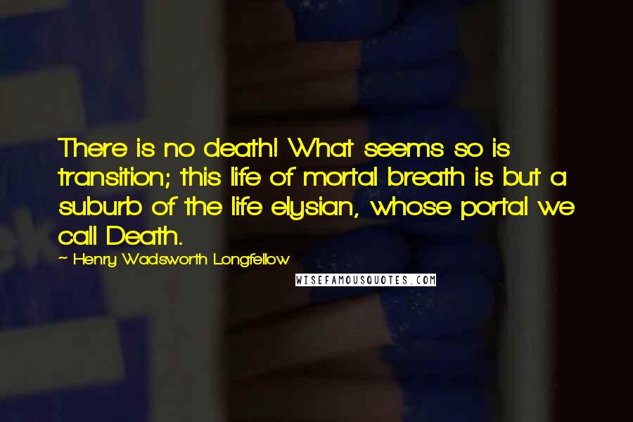 Henry Wadsworth Longfellow Quotes: There is no death! What seems so is transition; this life of mortal breath is but a suburb of the life elysian, whose portal we call Death.