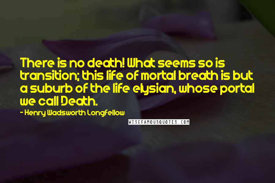 Henry Wadsworth Longfellow Quotes: There is no death! What seems so is transition; this life of mortal breath is but a suburb of the life elysian, whose portal we call Death.