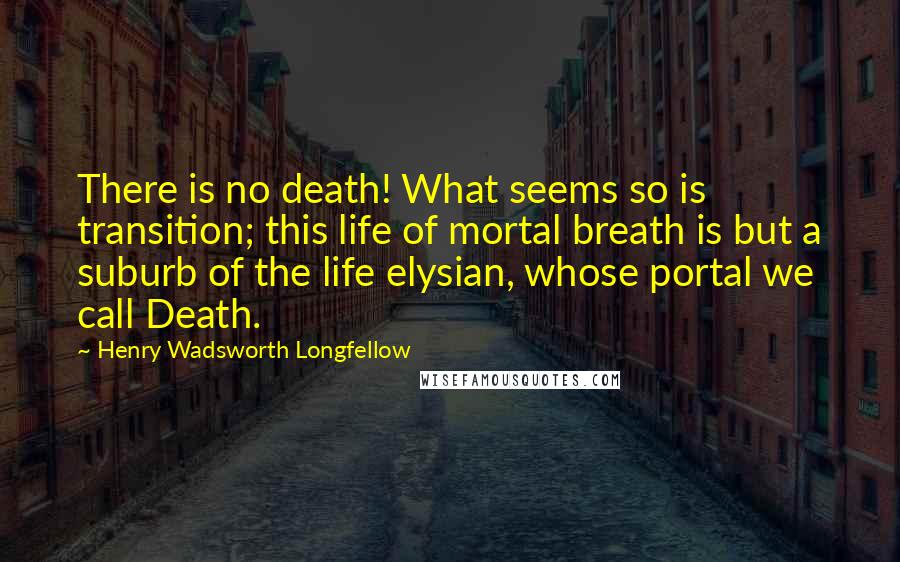 Henry Wadsworth Longfellow Quotes: There is no death! What seems so is transition; this life of mortal breath is but a suburb of the life elysian, whose portal we call Death.