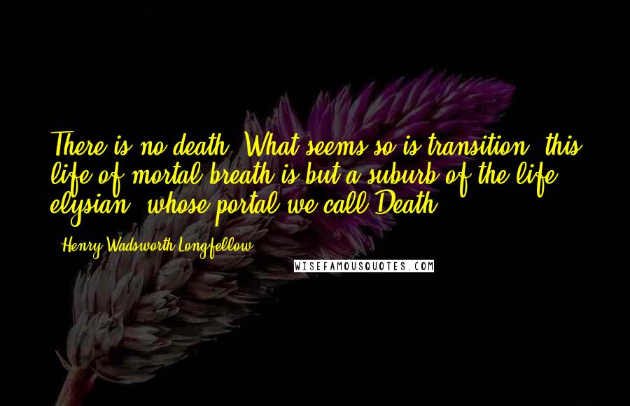 Henry Wadsworth Longfellow Quotes: There is no death! What seems so is transition; this life of mortal breath is but a suburb of the life elysian, whose portal we call Death.