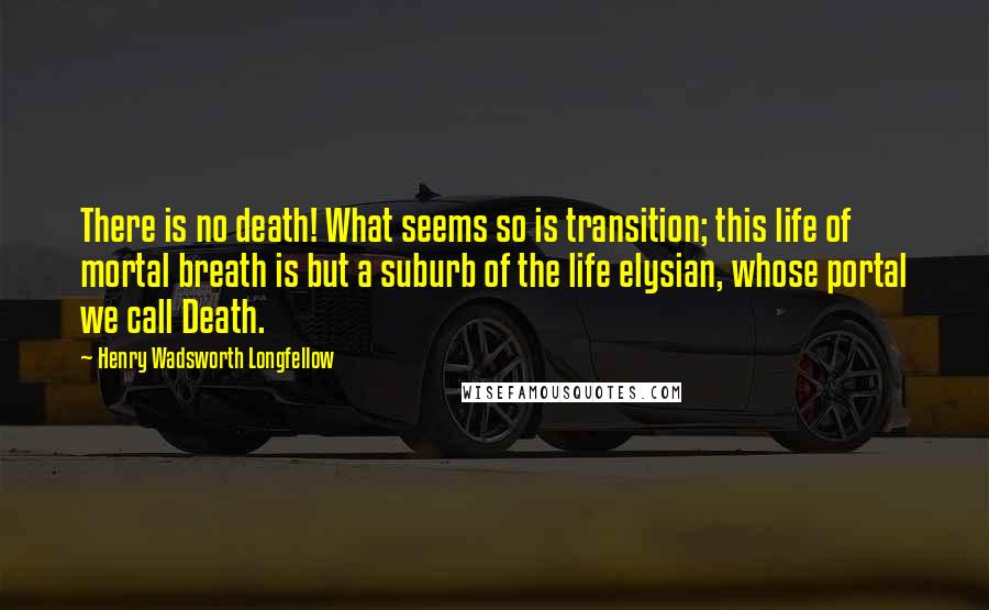 Henry Wadsworth Longfellow Quotes: There is no death! What seems so is transition; this life of mortal breath is but a suburb of the life elysian, whose portal we call Death.
