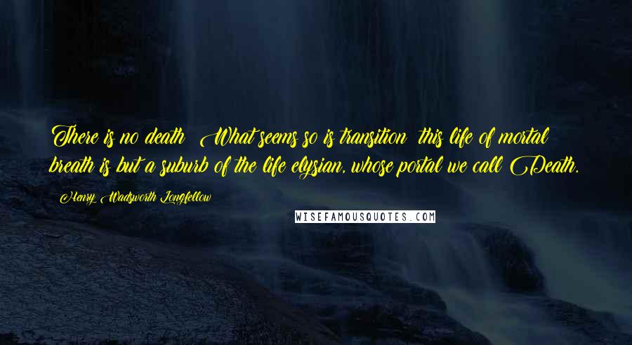 Henry Wadsworth Longfellow Quotes: There is no death! What seems so is transition; this life of mortal breath is but a suburb of the life elysian, whose portal we call Death.