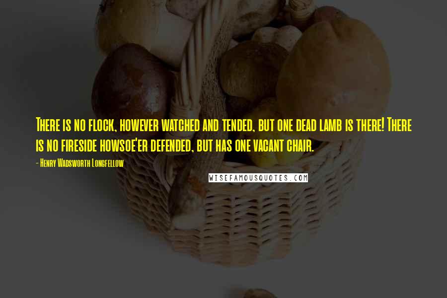 Henry Wadsworth Longfellow Quotes: There is no flock, however watched and tended, but one dead lamb is there! There is no fireside howsoe'er defended, but has one vacant chair.