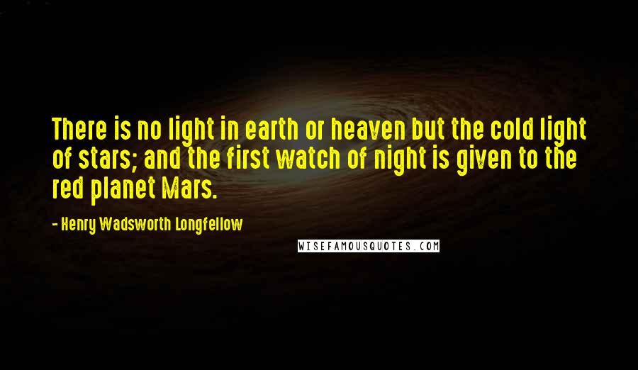 Henry Wadsworth Longfellow Quotes: There is no light in earth or heaven but the cold light of stars; and the first watch of night is given to the red planet Mars.