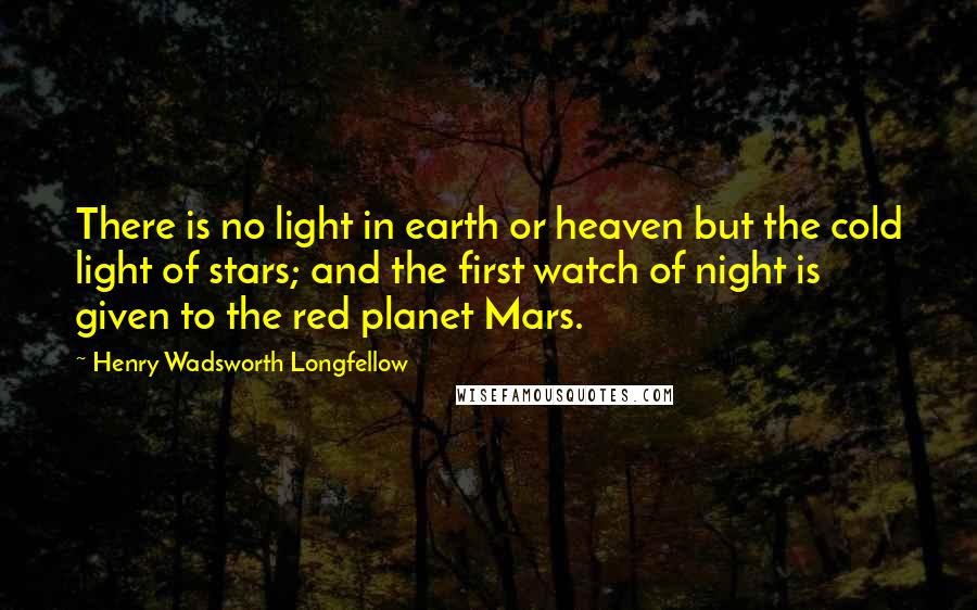 Henry Wadsworth Longfellow Quotes: There is no light in earth or heaven but the cold light of stars; and the first watch of night is given to the red planet Mars.