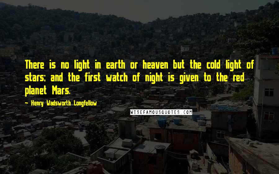 Henry Wadsworth Longfellow Quotes: There is no light in earth or heaven but the cold light of stars; and the first watch of night is given to the red planet Mars.