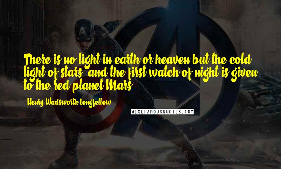 Henry Wadsworth Longfellow Quotes: There is no light in earth or heaven but the cold light of stars; and the first watch of night is given to the red planet Mars.