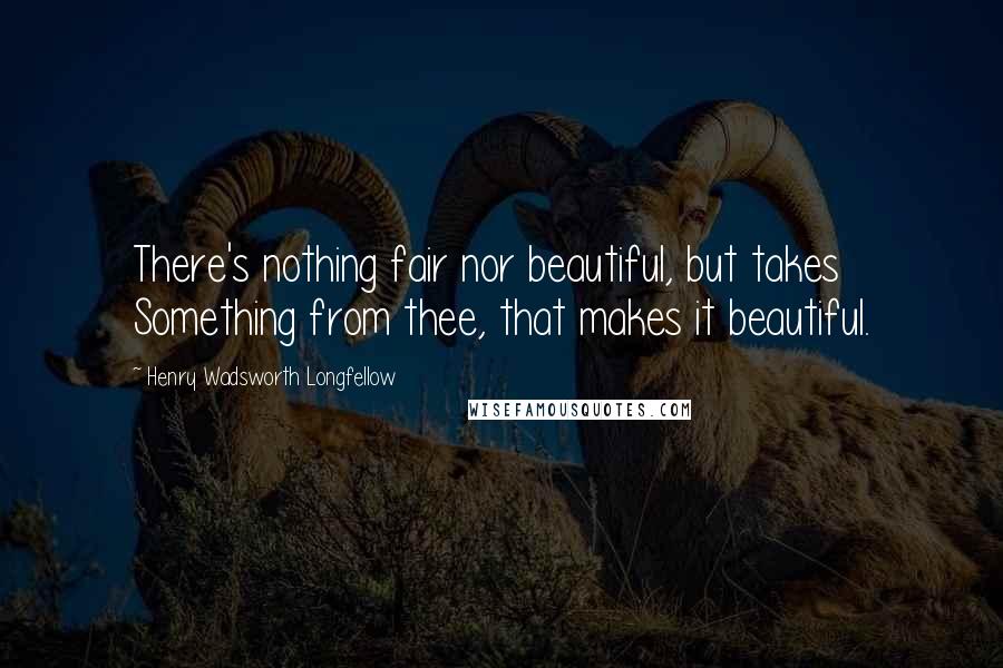 Henry Wadsworth Longfellow Quotes: There's nothing fair nor beautiful, but takes Something from thee, that makes it beautiful.