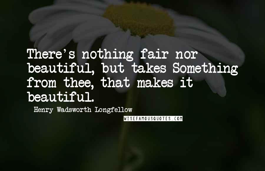 Henry Wadsworth Longfellow Quotes: There's nothing fair nor beautiful, but takes Something from thee, that makes it beautiful.