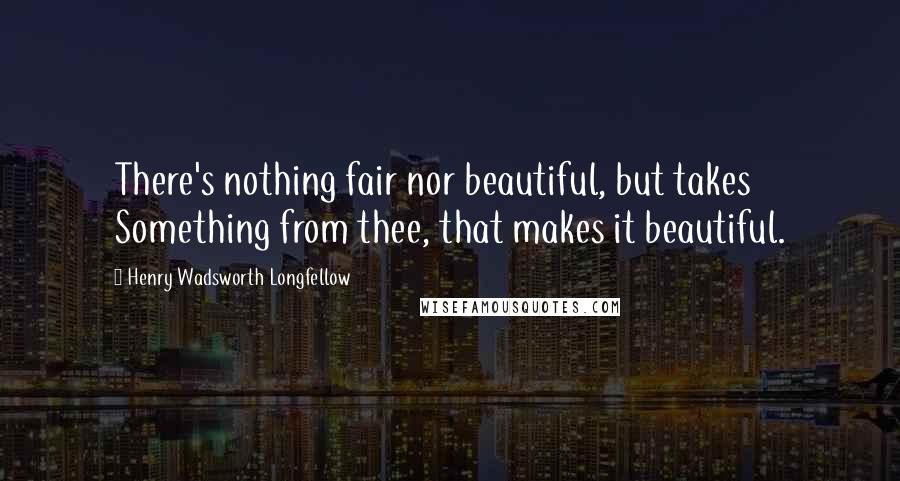 Henry Wadsworth Longfellow Quotes: There's nothing fair nor beautiful, but takes Something from thee, that makes it beautiful.