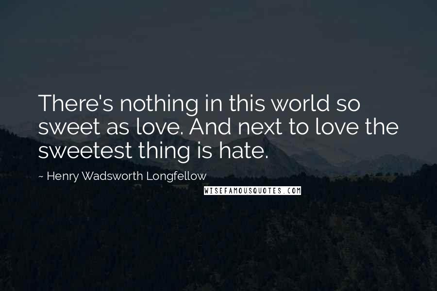 Henry Wadsworth Longfellow Quotes: There's nothing in this world so sweet as love. And next to love the sweetest thing is hate.