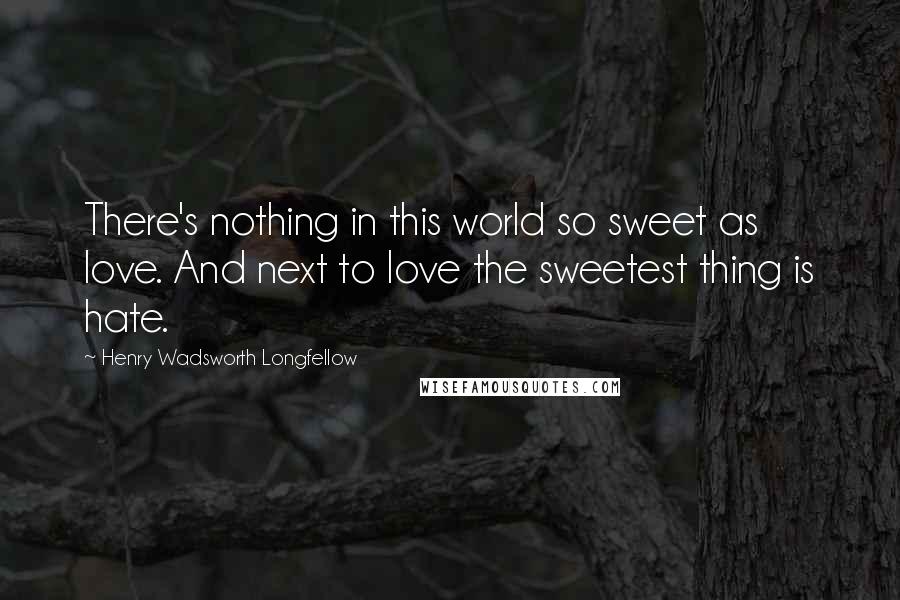 Henry Wadsworth Longfellow Quotes: There's nothing in this world so sweet as love. And next to love the sweetest thing is hate.