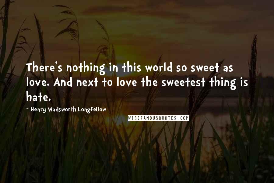 Henry Wadsworth Longfellow Quotes: There's nothing in this world so sweet as love. And next to love the sweetest thing is hate.