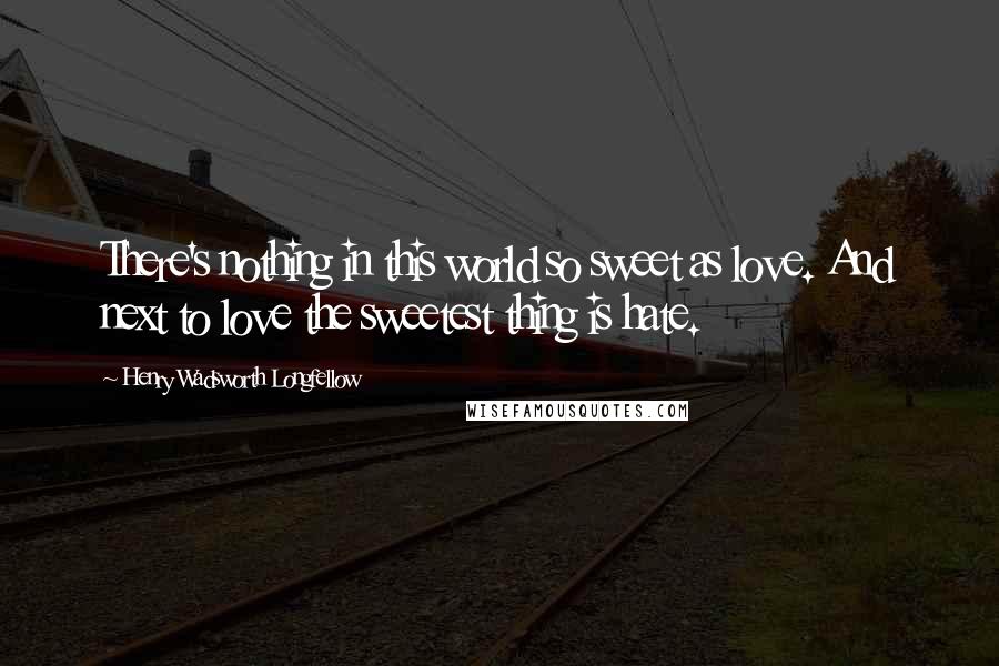 Henry Wadsworth Longfellow Quotes: There's nothing in this world so sweet as love. And next to love the sweetest thing is hate.