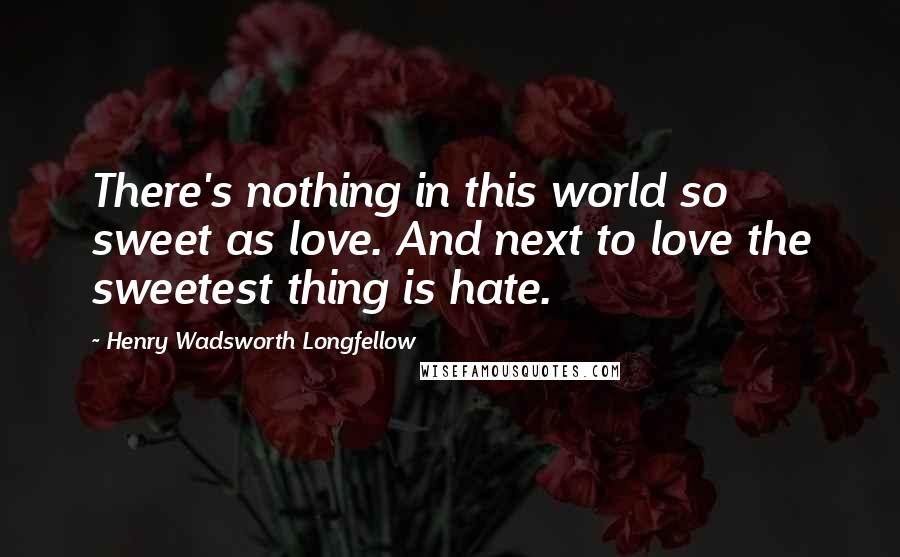 Henry Wadsworth Longfellow Quotes: There's nothing in this world so sweet as love. And next to love the sweetest thing is hate.