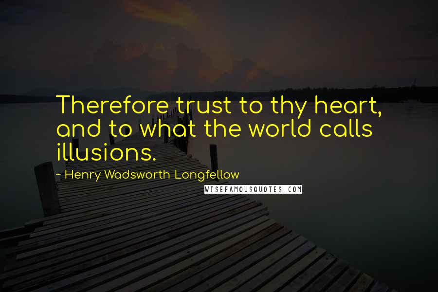 Henry Wadsworth Longfellow Quotes: Therefore trust to thy heart, and to what the world calls illusions.