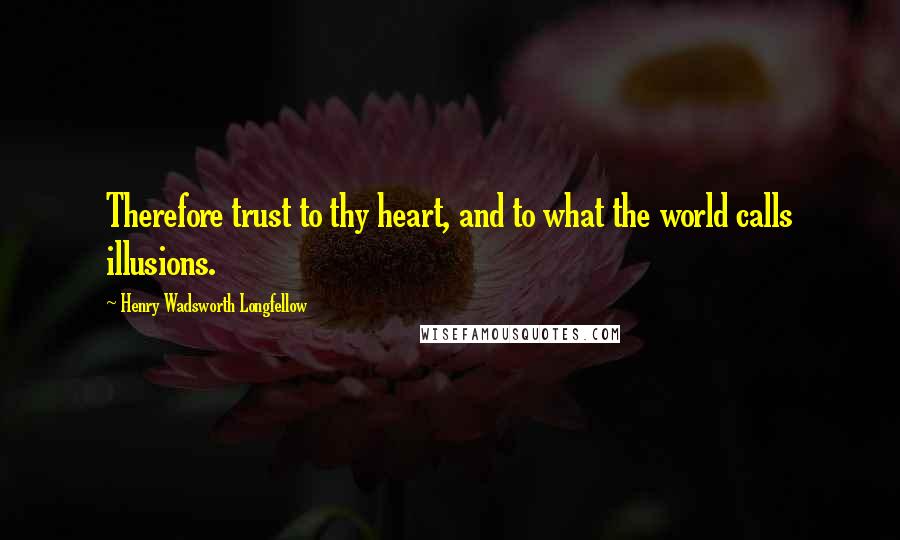 Henry Wadsworth Longfellow Quotes: Therefore trust to thy heart, and to what the world calls illusions.