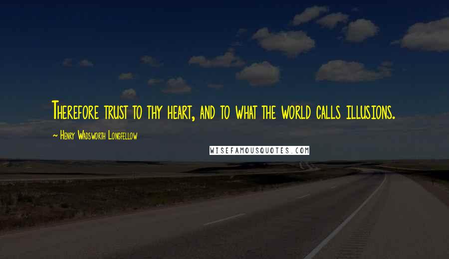 Henry Wadsworth Longfellow Quotes: Therefore trust to thy heart, and to what the world calls illusions.