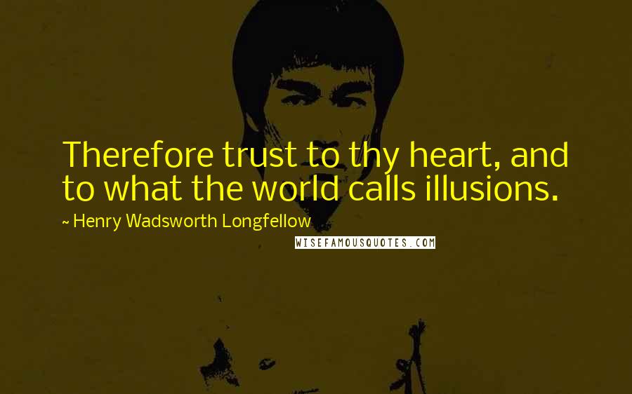 Henry Wadsworth Longfellow Quotes: Therefore trust to thy heart, and to what the world calls illusions.