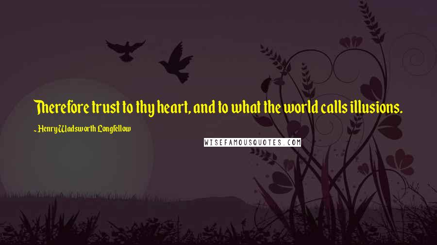 Henry Wadsworth Longfellow Quotes: Therefore trust to thy heart, and to what the world calls illusions.