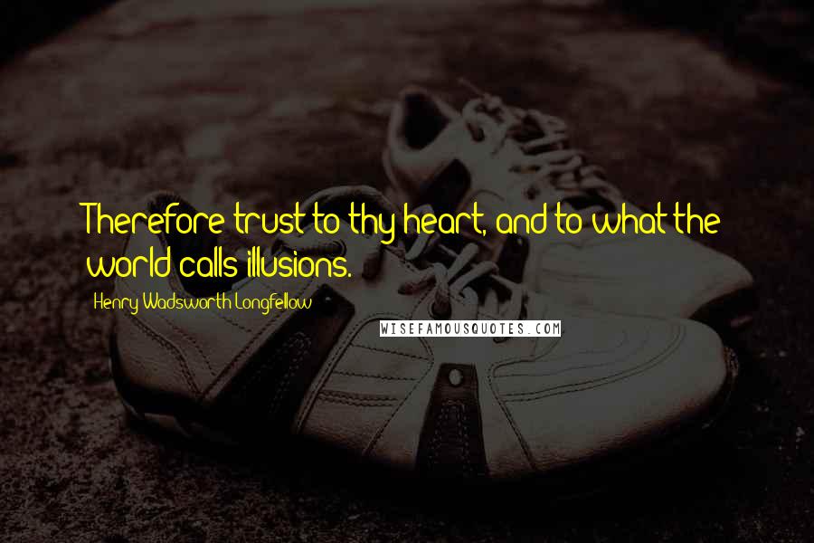 Henry Wadsworth Longfellow Quotes: Therefore trust to thy heart, and to what the world calls illusions.