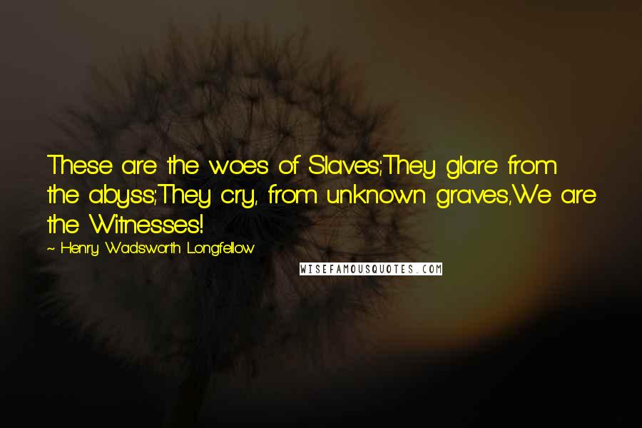 Henry Wadsworth Longfellow Quotes: These are the woes of Slaves;They glare from the abyss;They cry, from unknown graves,We are the Witnesses!