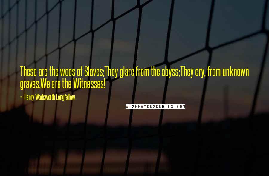 Henry Wadsworth Longfellow Quotes: These are the woes of Slaves;They glare from the abyss;They cry, from unknown graves,We are the Witnesses!