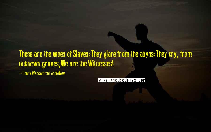 Henry Wadsworth Longfellow Quotes: These are the woes of Slaves;They glare from the abyss;They cry, from unknown graves,We are the Witnesses!