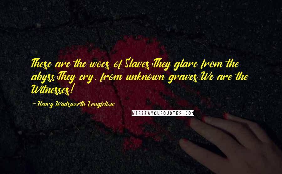 Henry Wadsworth Longfellow Quotes: These are the woes of Slaves;They glare from the abyss;They cry, from unknown graves,We are the Witnesses!
