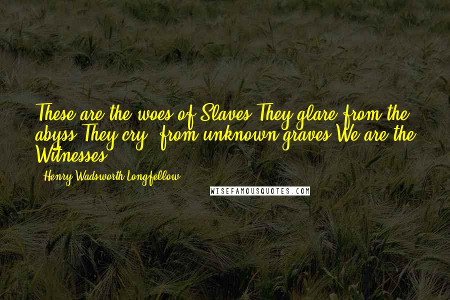 Henry Wadsworth Longfellow Quotes: These are the woes of Slaves;They glare from the abyss;They cry, from unknown graves,We are the Witnesses!