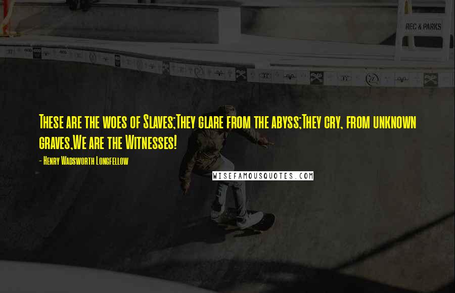 Henry Wadsworth Longfellow Quotes: These are the woes of Slaves;They glare from the abyss;They cry, from unknown graves,We are the Witnesses!