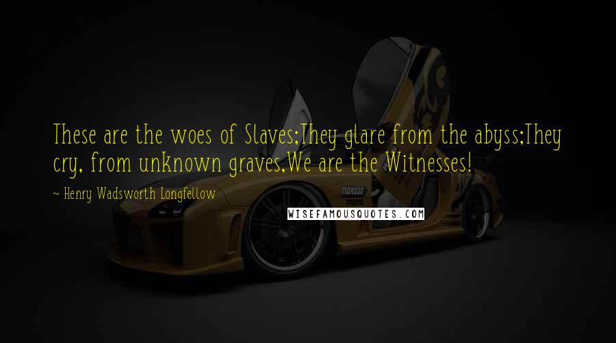 Henry Wadsworth Longfellow Quotes: These are the woes of Slaves;They glare from the abyss;They cry, from unknown graves,We are the Witnesses!