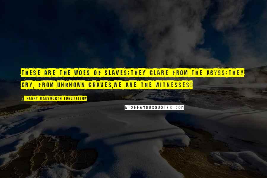 Henry Wadsworth Longfellow Quotes: These are the woes of Slaves;They glare from the abyss;They cry, from unknown graves,We are the Witnesses!