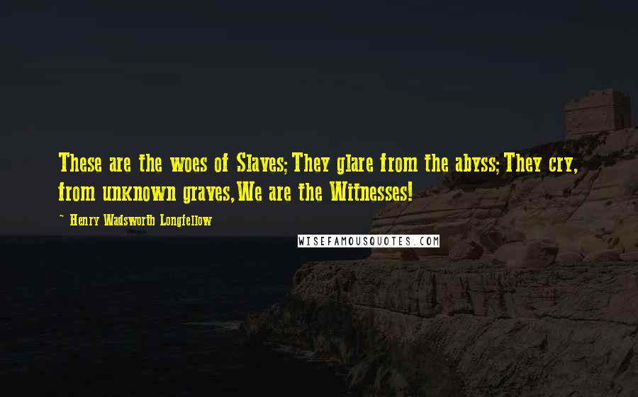 Henry Wadsworth Longfellow Quotes: These are the woes of Slaves;They glare from the abyss;They cry, from unknown graves,We are the Witnesses!