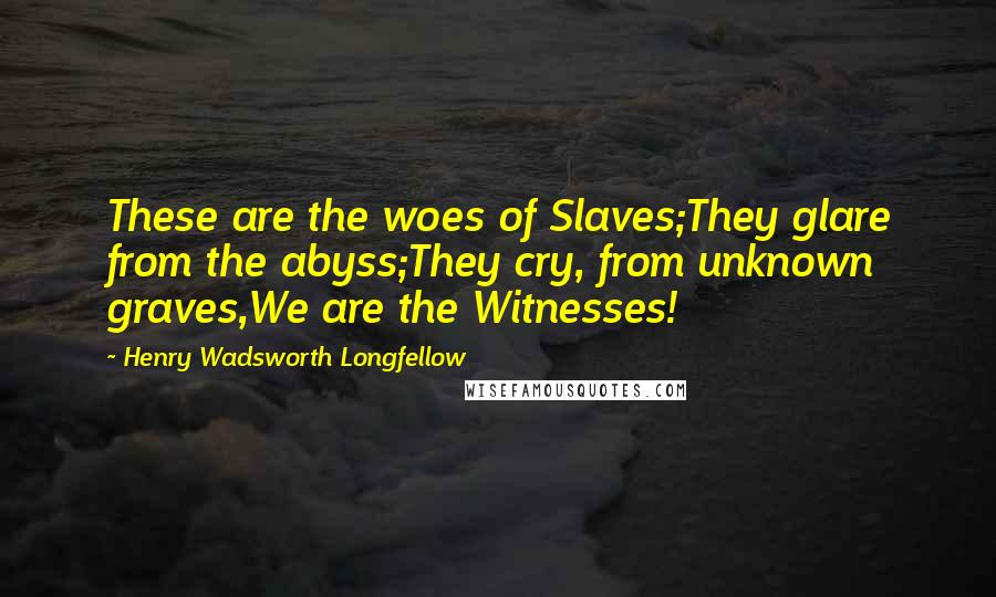 Henry Wadsworth Longfellow Quotes: These are the woes of Slaves;They glare from the abyss;They cry, from unknown graves,We are the Witnesses!