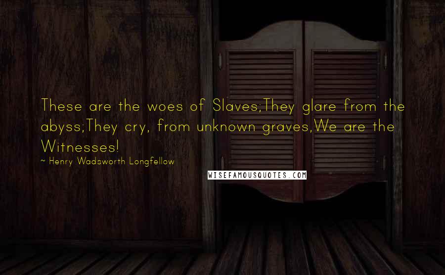 Henry Wadsworth Longfellow Quotes: These are the woes of Slaves;They glare from the abyss;They cry, from unknown graves,We are the Witnesses!