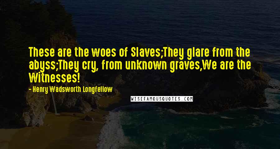 Henry Wadsworth Longfellow Quotes: These are the woes of Slaves;They glare from the abyss;They cry, from unknown graves,We are the Witnesses!