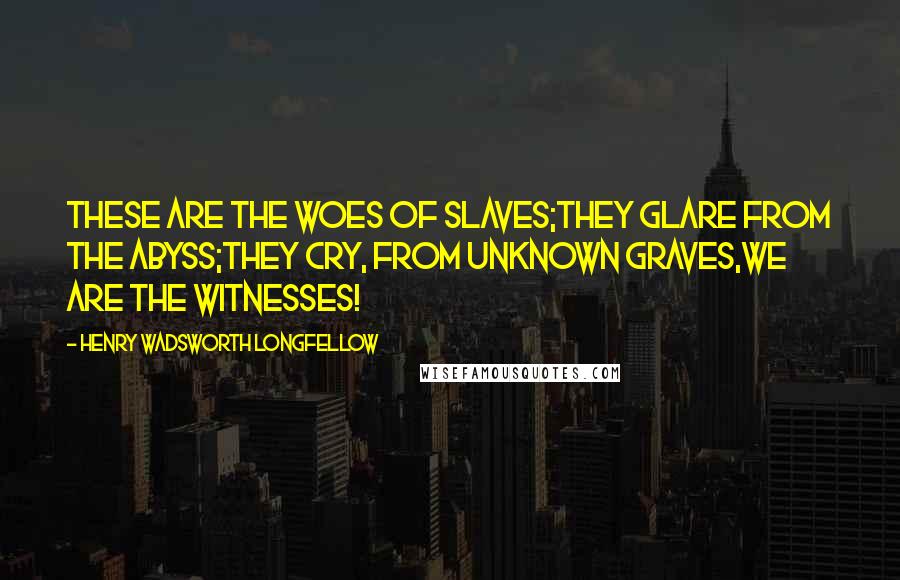 Henry Wadsworth Longfellow Quotes: These are the woes of Slaves;They glare from the abyss;They cry, from unknown graves,We are the Witnesses!