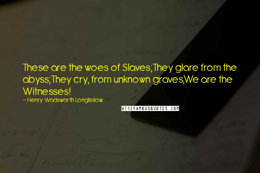 Henry Wadsworth Longfellow Quotes: These are the woes of Slaves;They glare from the abyss;They cry, from unknown graves,We are the Witnesses!