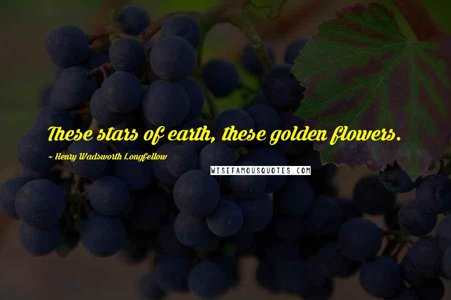 Henry Wadsworth Longfellow Quotes: These stars of earth, these golden flowers.