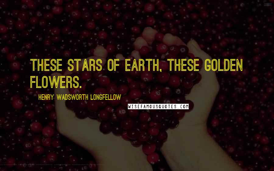 Henry Wadsworth Longfellow Quotes: These stars of earth, these golden flowers.