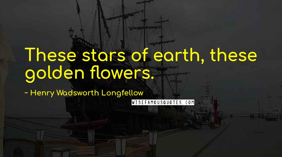 Henry Wadsworth Longfellow Quotes: These stars of earth, these golden flowers.